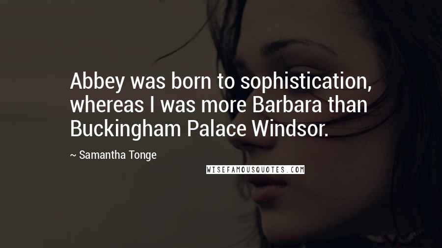 Samantha Tonge Quotes: Abbey was born to sophistication, whereas I was more Barbara than Buckingham Palace Windsor.