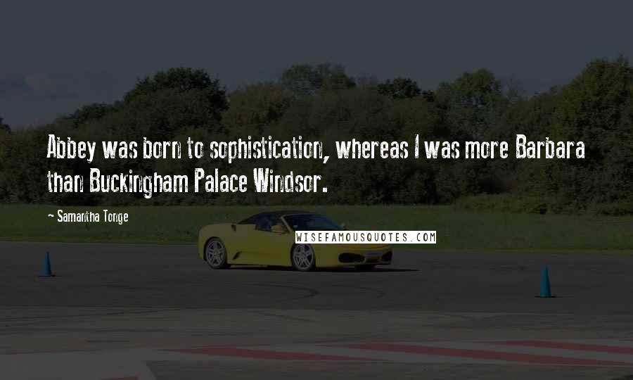 Samantha Tonge Quotes: Abbey was born to sophistication, whereas I was more Barbara than Buckingham Palace Windsor.