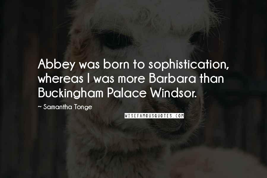 Samantha Tonge Quotes: Abbey was born to sophistication, whereas I was more Barbara than Buckingham Palace Windsor.