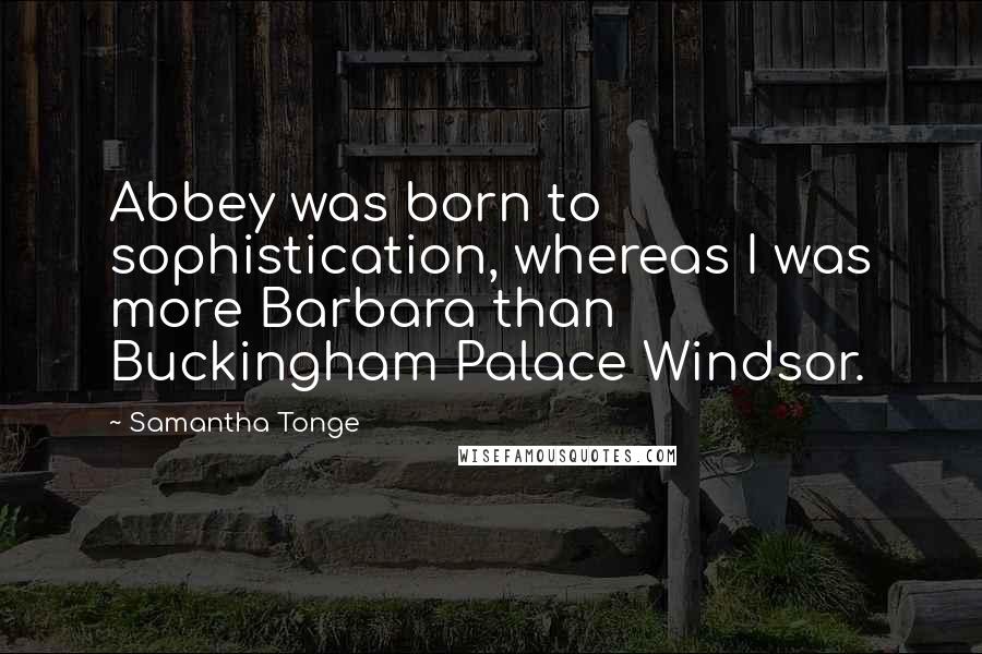 Samantha Tonge Quotes: Abbey was born to sophistication, whereas I was more Barbara than Buckingham Palace Windsor.