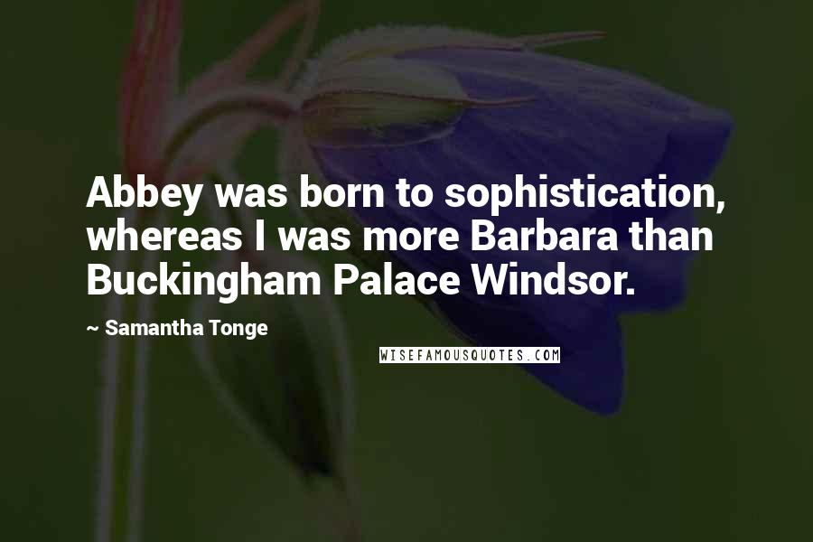 Samantha Tonge Quotes: Abbey was born to sophistication, whereas I was more Barbara than Buckingham Palace Windsor.
