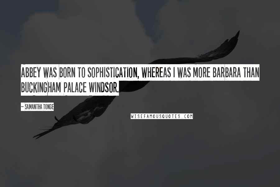 Samantha Tonge Quotes: Abbey was born to sophistication, whereas I was more Barbara than Buckingham Palace Windsor.