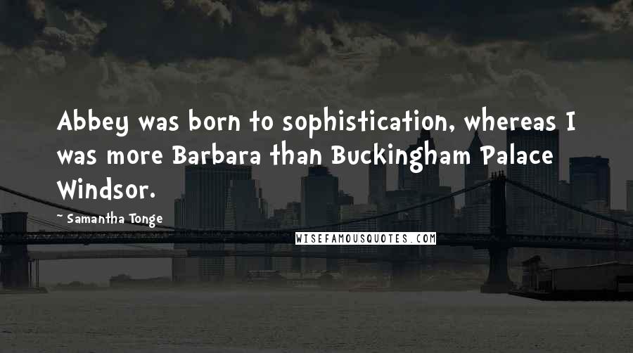 Samantha Tonge Quotes: Abbey was born to sophistication, whereas I was more Barbara than Buckingham Palace Windsor.