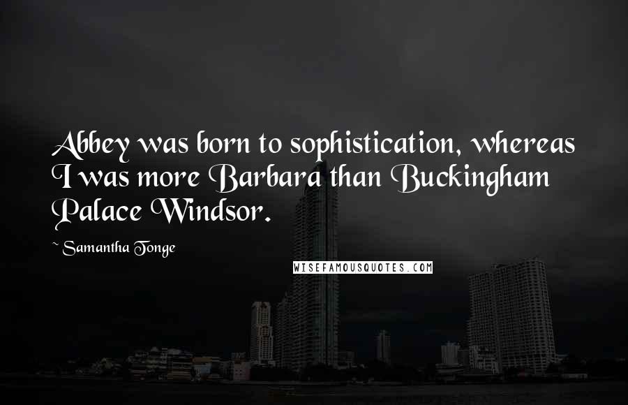 Samantha Tonge Quotes: Abbey was born to sophistication, whereas I was more Barbara than Buckingham Palace Windsor.