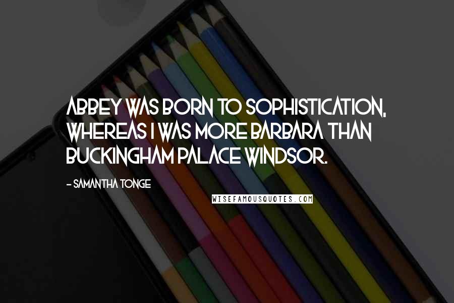 Samantha Tonge Quotes: Abbey was born to sophistication, whereas I was more Barbara than Buckingham Palace Windsor.