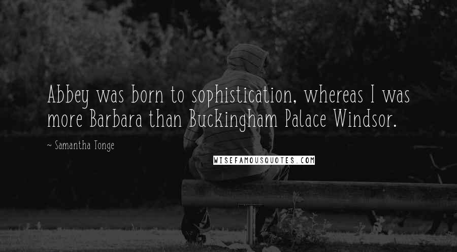 Samantha Tonge Quotes: Abbey was born to sophistication, whereas I was more Barbara than Buckingham Palace Windsor.