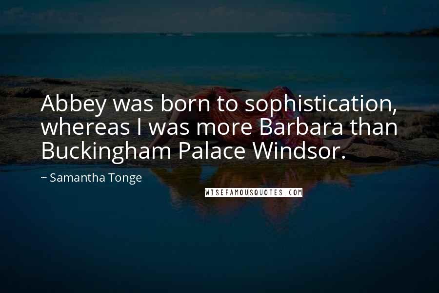 Samantha Tonge Quotes: Abbey was born to sophistication, whereas I was more Barbara than Buckingham Palace Windsor.