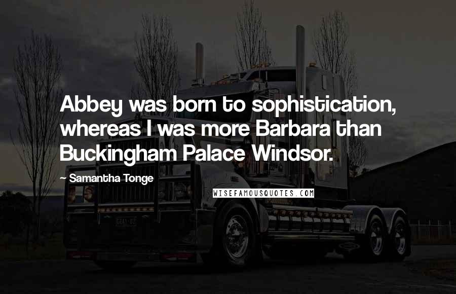 Samantha Tonge Quotes: Abbey was born to sophistication, whereas I was more Barbara than Buckingham Palace Windsor.