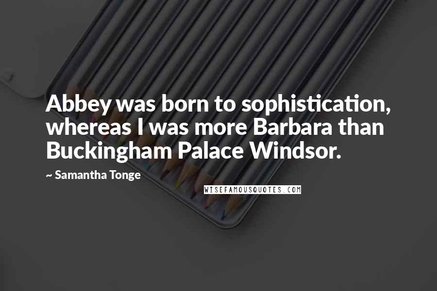 Samantha Tonge Quotes: Abbey was born to sophistication, whereas I was more Barbara than Buckingham Palace Windsor.