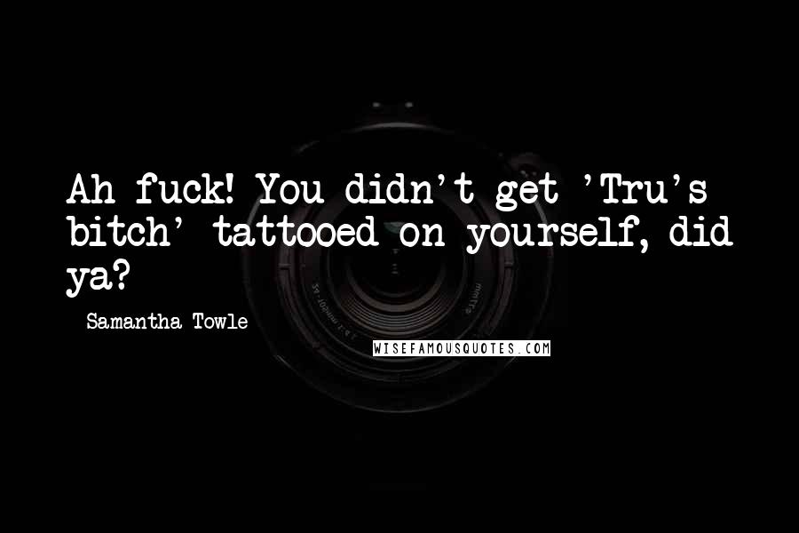 Samantha Towle Quotes: Ah fuck! You didn't get 'Tru's bitch' tattooed on yourself, did ya?