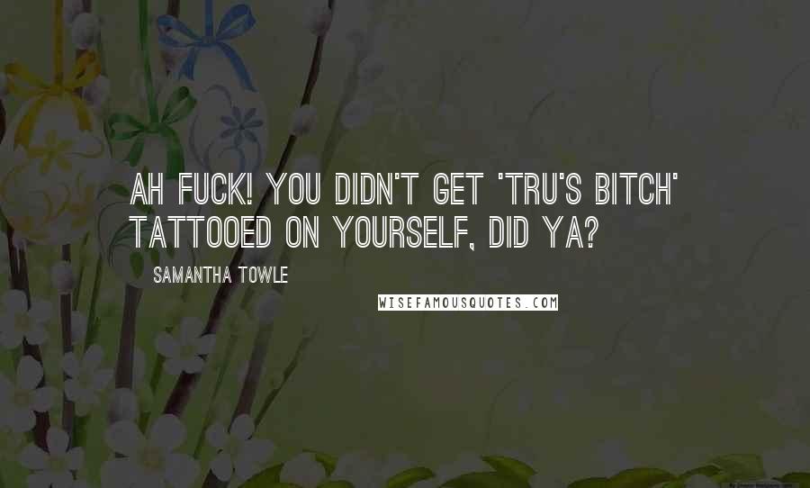 Samantha Towle Quotes: Ah fuck! You didn't get 'Tru's bitch' tattooed on yourself, did ya?