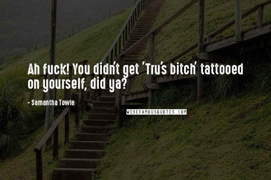 Samantha Towle Quotes: Ah fuck! You didn't get 'Tru's bitch' tattooed on yourself, did ya?