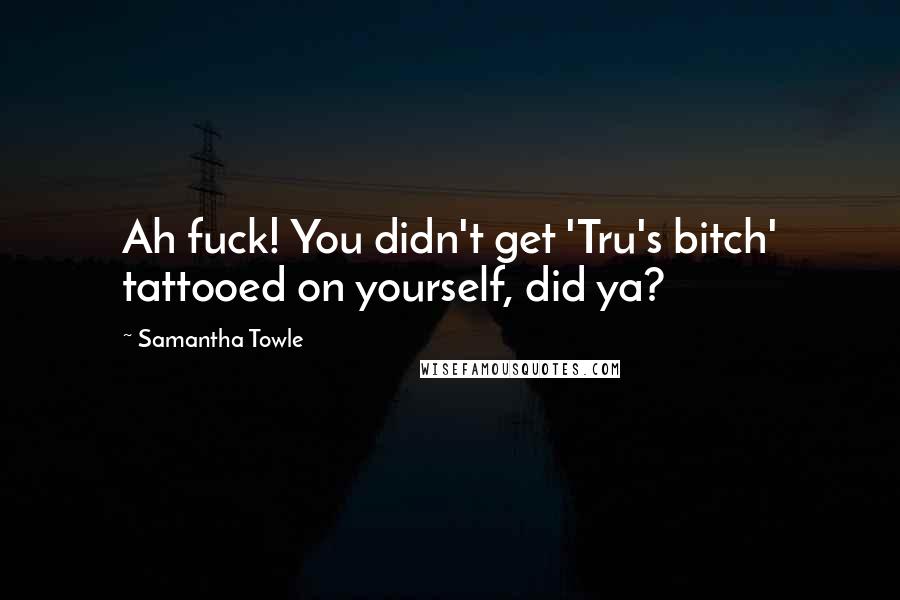 Samantha Towle Quotes: Ah fuck! You didn't get 'Tru's bitch' tattooed on yourself, did ya?