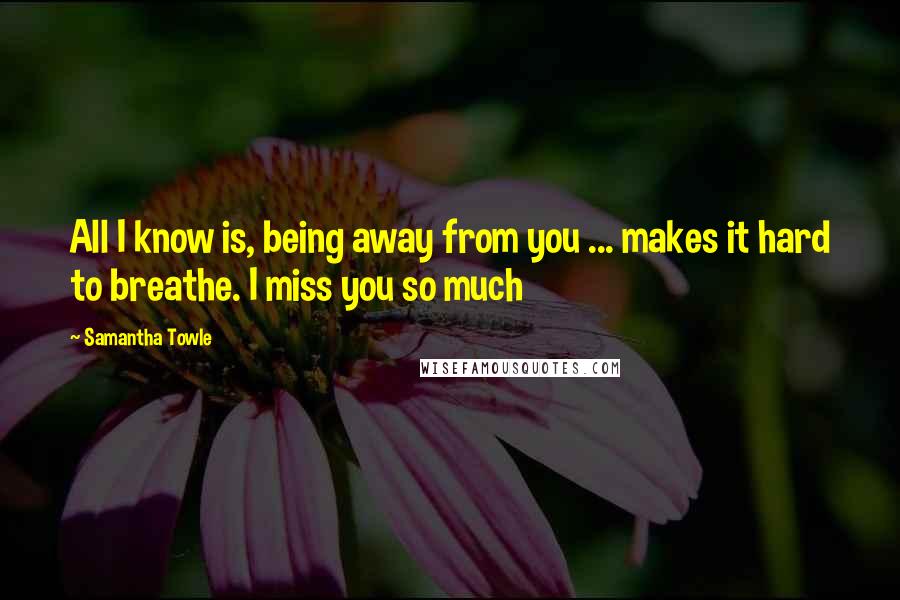 Samantha Towle Quotes: All I know is, being away from you ... makes it hard to breathe. I miss you so much