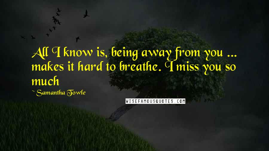 Samantha Towle Quotes: All I know is, being away from you ... makes it hard to breathe. I miss you so much