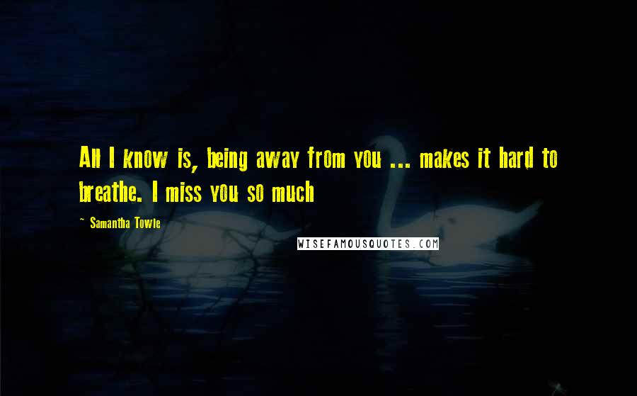 Samantha Towle Quotes: All I know is, being away from you ... makes it hard to breathe. I miss you so much