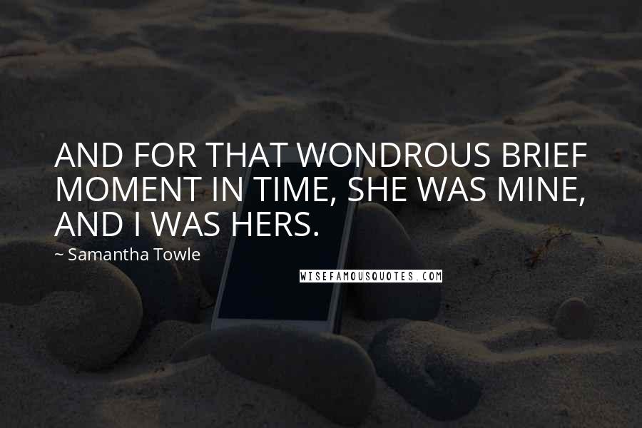 Samantha Towle Quotes: AND FOR THAT WONDROUS BRIEF MOMENT IN TIME, SHE WAS MINE, AND I WAS HERS.