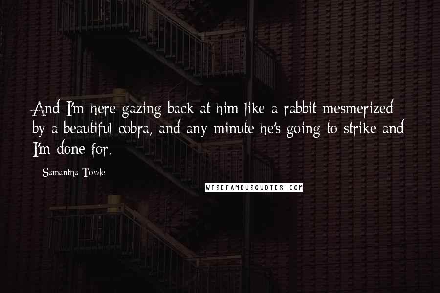 Samantha Towle Quotes: And I'm here gazing back at him like a rabbit mesmerized by a beautiful cobra, and any minute he's going to strike and I'm done for.