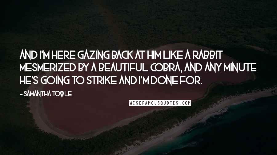 Samantha Towle Quotes: And I'm here gazing back at him like a rabbit mesmerized by a beautiful cobra, and any minute he's going to strike and I'm done for.