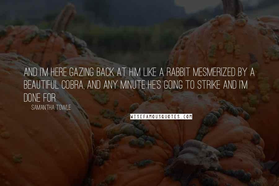 Samantha Towle Quotes: And I'm here gazing back at him like a rabbit mesmerized by a beautiful cobra, and any minute he's going to strike and I'm done for.