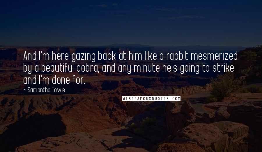 Samantha Towle Quotes: And I'm here gazing back at him like a rabbit mesmerized by a beautiful cobra, and any minute he's going to strike and I'm done for.
