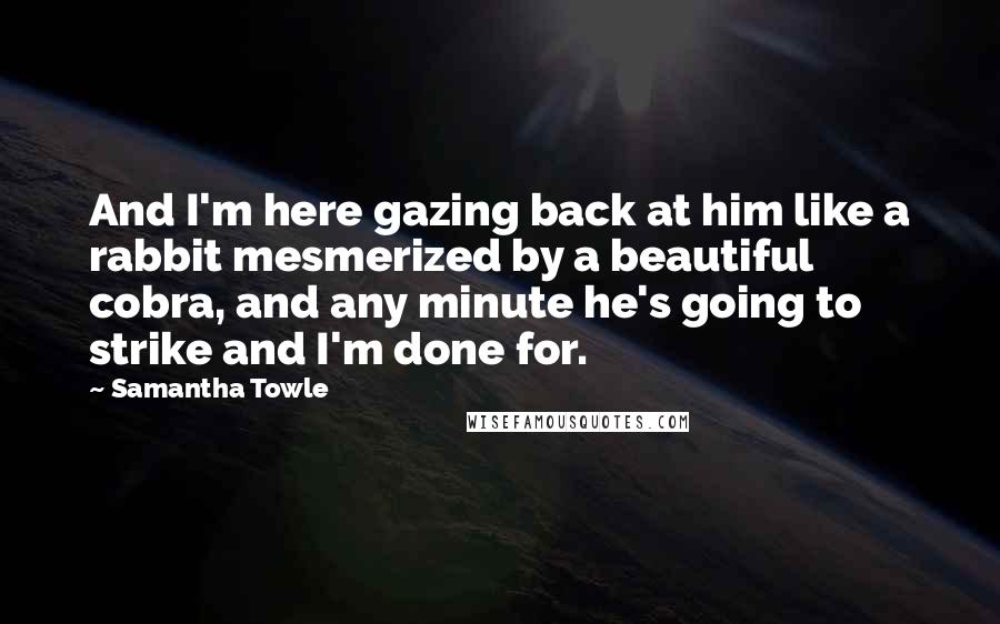 Samantha Towle Quotes: And I'm here gazing back at him like a rabbit mesmerized by a beautiful cobra, and any minute he's going to strike and I'm done for.