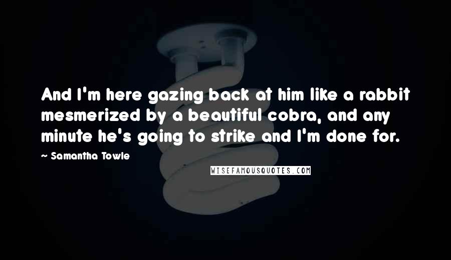 Samantha Towle Quotes: And I'm here gazing back at him like a rabbit mesmerized by a beautiful cobra, and any minute he's going to strike and I'm done for.