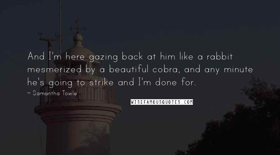 Samantha Towle Quotes: And I'm here gazing back at him like a rabbit mesmerized by a beautiful cobra, and any minute he's going to strike and I'm done for.