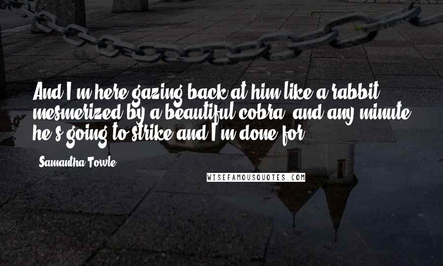 Samantha Towle Quotes: And I'm here gazing back at him like a rabbit mesmerized by a beautiful cobra, and any minute he's going to strike and I'm done for.
