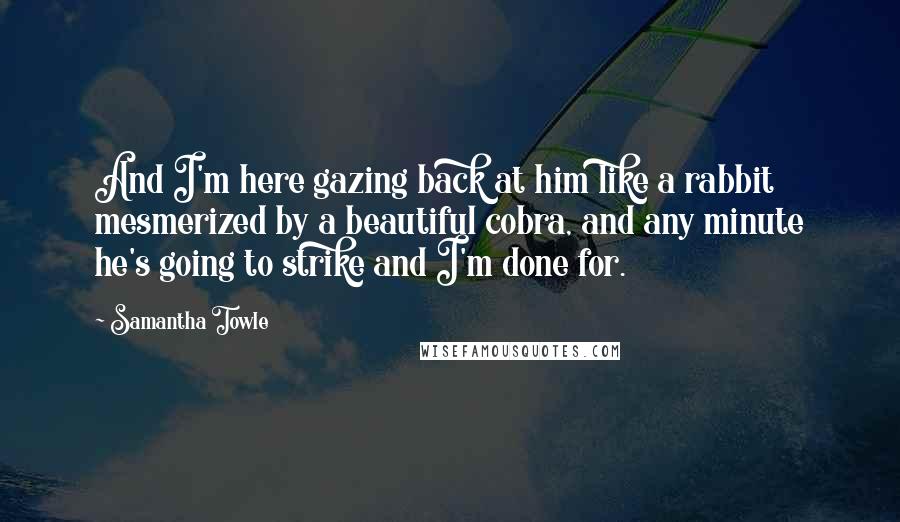 Samantha Towle Quotes: And I'm here gazing back at him like a rabbit mesmerized by a beautiful cobra, and any minute he's going to strike and I'm done for.