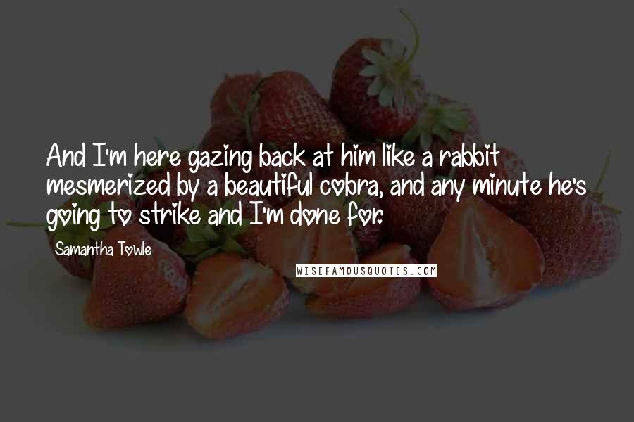 Samantha Towle Quotes: And I'm here gazing back at him like a rabbit mesmerized by a beautiful cobra, and any minute he's going to strike and I'm done for.