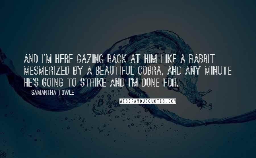 Samantha Towle Quotes: And I'm here gazing back at him like a rabbit mesmerized by a beautiful cobra, and any minute he's going to strike and I'm done for.