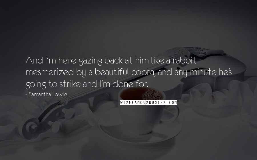 Samantha Towle Quotes: And I'm here gazing back at him like a rabbit mesmerized by a beautiful cobra, and any minute he's going to strike and I'm done for.