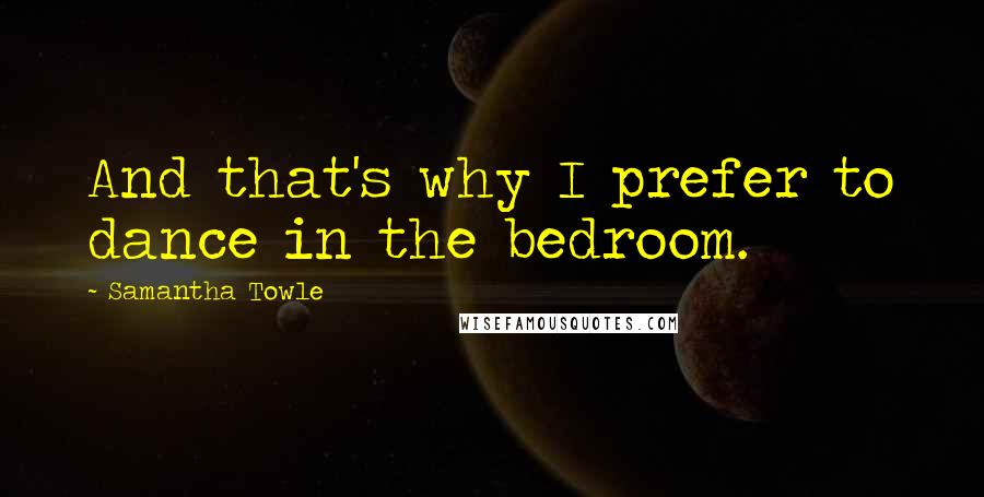 Samantha Towle Quotes: And that's why I prefer to dance in the bedroom.