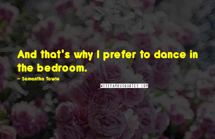 Samantha Towle Quotes: And that's why I prefer to dance in the bedroom.