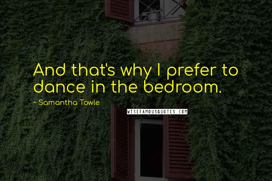 Samantha Towle Quotes: And that's why I prefer to dance in the bedroom.