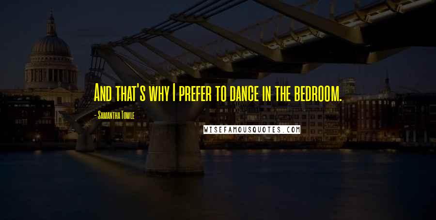 Samantha Towle Quotes: And that's why I prefer to dance in the bedroom.