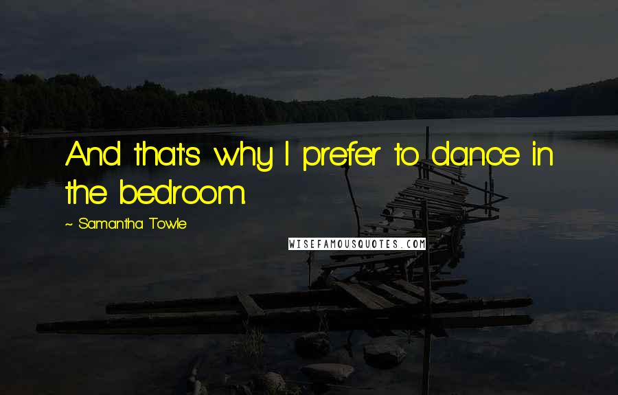 Samantha Towle Quotes: And that's why I prefer to dance in the bedroom.