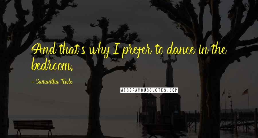 Samantha Towle Quotes: And that's why I prefer to dance in the bedroom.