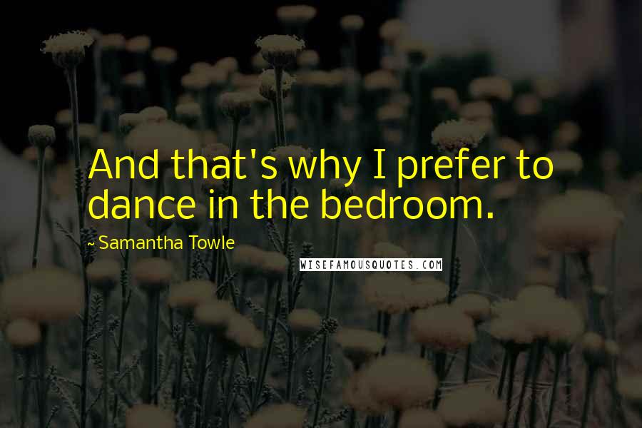 Samantha Towle Quotes: And that's why I prefer to dance in the bedroom.