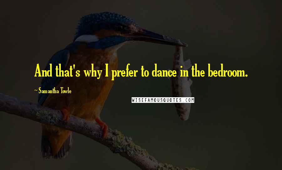 Samantha Towle Quotes: And that's why I prefer to dance in the bedroom.