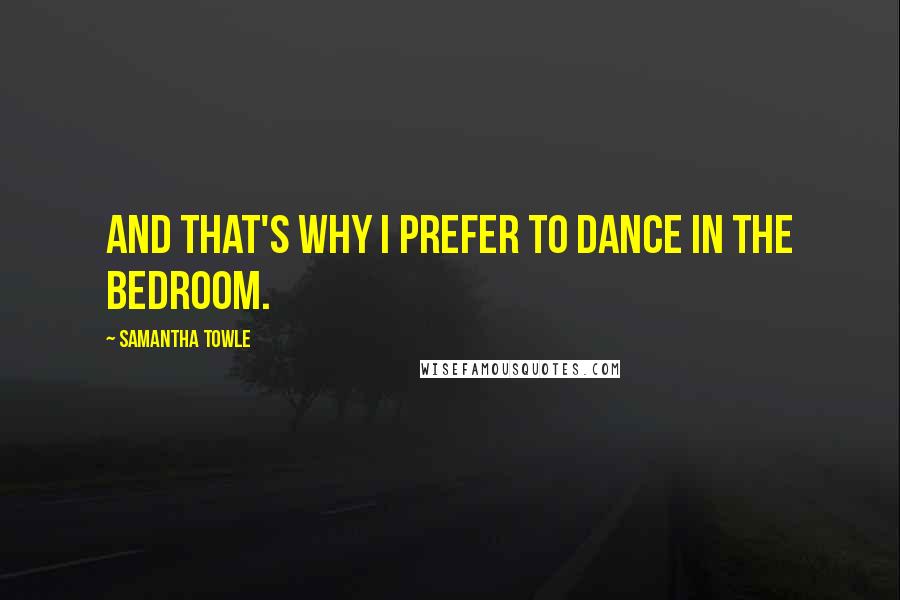 Samantha Towle Quotes: And that's why I prefer to dance in the bedroom.