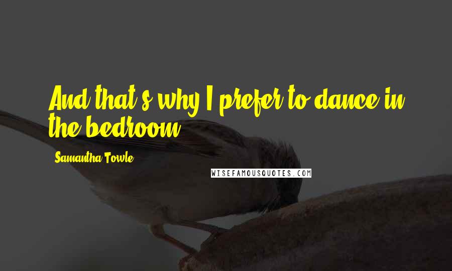 Samantha Towle Quotes: And that's why I prefer to dance in the bedroom.