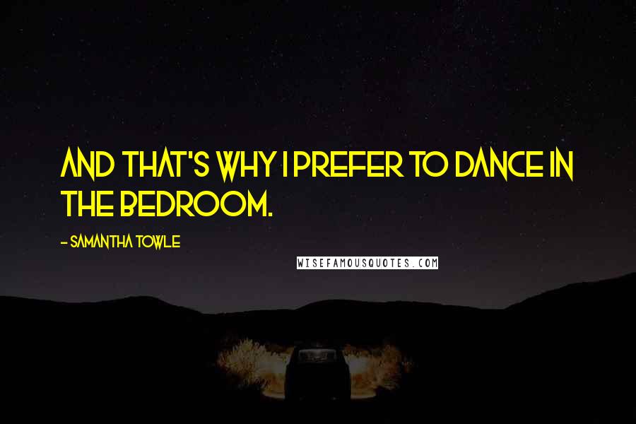 Samantha Towle Quotes: And that's why I prefer to dance in the bedroom.