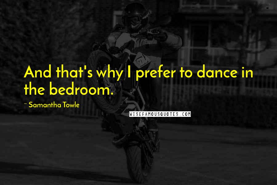 Samantha Towle Quotes: And that's why I prefer to dance in the bedroom.