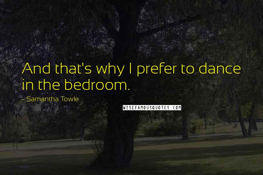 Samantha Towle Quotes: And that's why I prefer to dance in the bedroom.