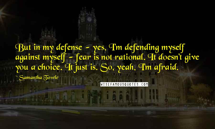 Samantha Towle Quotes: But in my defense - yes, I'm defending myself against myself - fear is not rational. It doesn't give you a choice. It just is. So, yeah, I'm afraid.