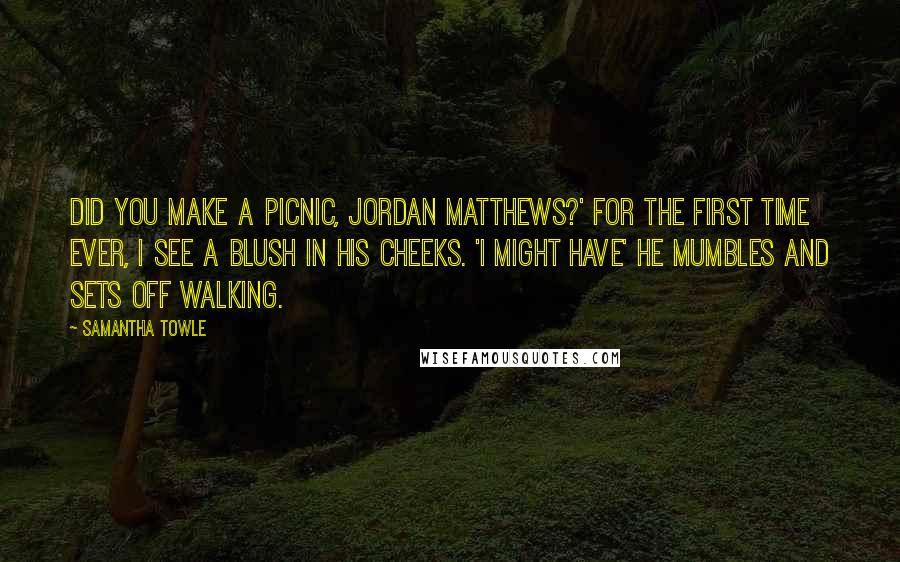 Samantha Towle Quotes: Did you make a picnic, Jordan Matthews?' For the first time EVER, I see a blush in his cheeks. 'I might have' he mumbles and sets off walking.