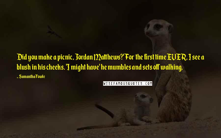 Samantha Towle Quotes: Did you make a picnic, Jordan Matthews?' For the first time EVER, I see a blush in his cheeks. 'I might have' he mumbles and sets off walking.