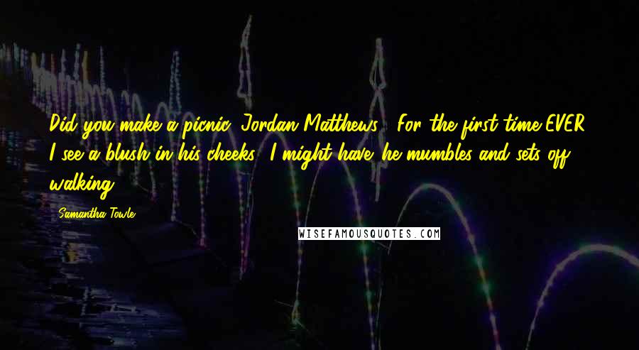 Samantha Towle Quotes: Did you make a picnic, Jordan Matthews?' For the first time EVER, I see a blush in his cheeks. 'I might have' he mumbles and sets off walking.